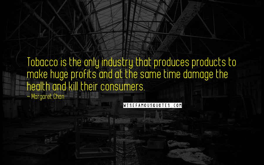 Margaret Chan Quotes: Tobacco is the only industry that produces products to make huge profits and at the same time damage the health and kill their consumers.