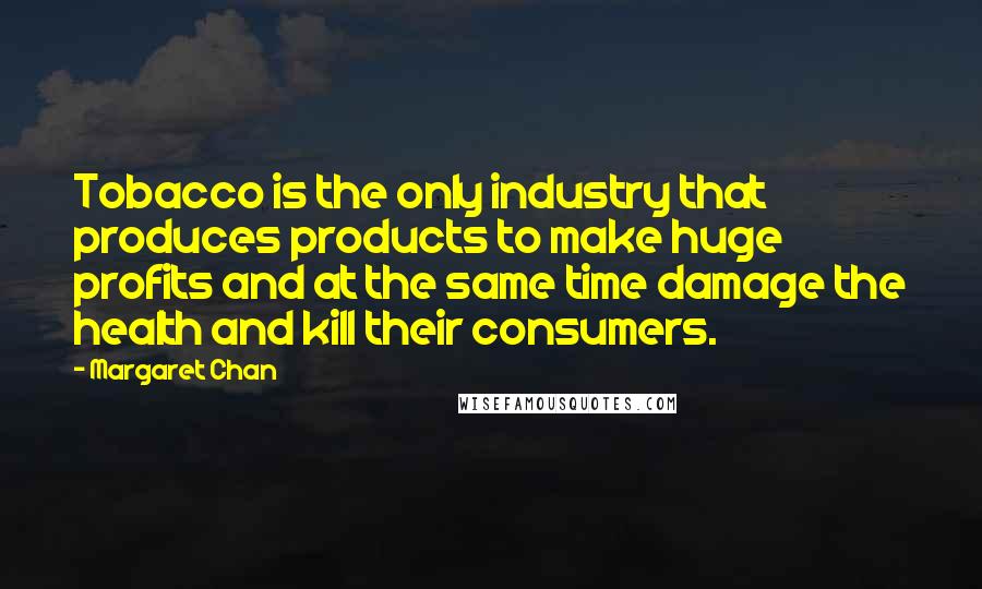 Margaret Chan Quotes: Tobacco is the only industry that produces products to make huge profits and at the same time damage the health and kill their consumers.