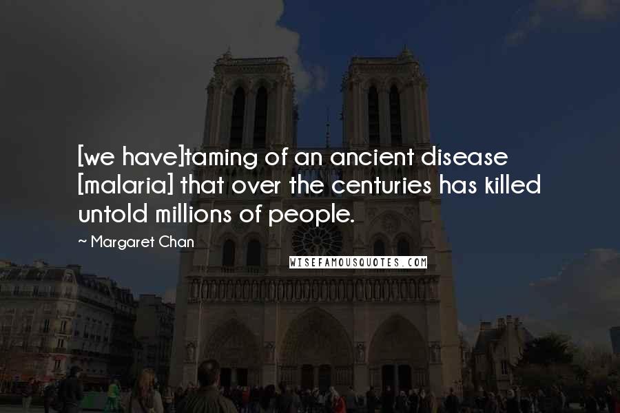 Margaret Chan Quotes: [we have]taming of an ancient disease [malaria] that over the centuries has killed untold millions of people.