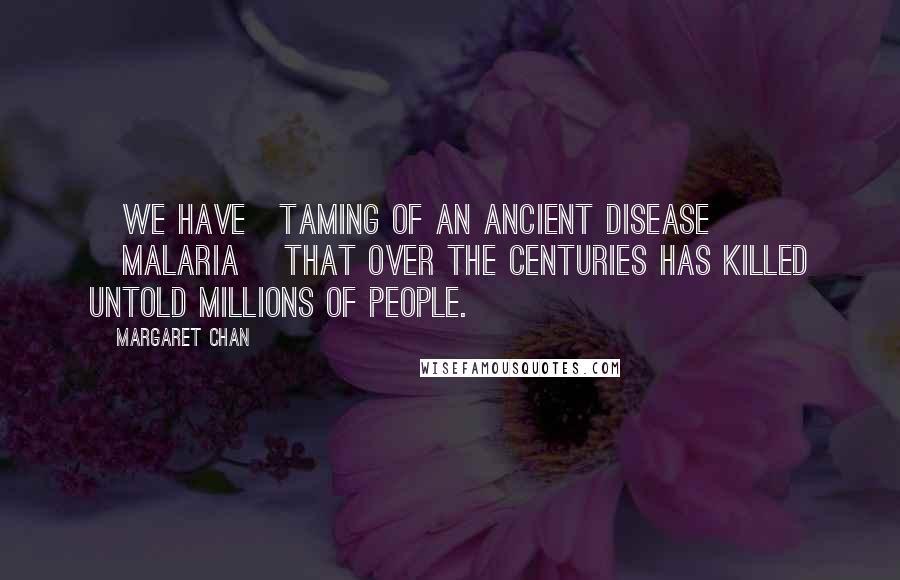 Margaret Chan Quotes: [we have]taming of an ancient disease [malaria] that over the centuries has killed untold millions of people.