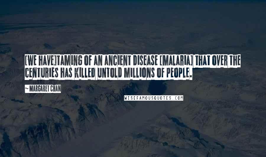 Margaret Chan Quotes: [we have]taming of an ancient disease [malaria] that over the centuries has killed untold millions of people.