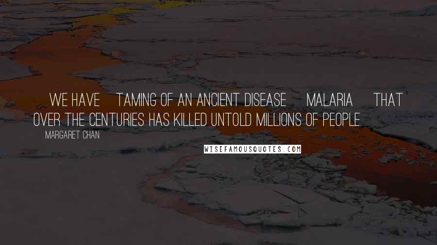 Margaret Chan Quotes: [we have]taming of an ancient disease [malaria] that over the centuries has killed untold millions of people.