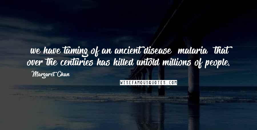 Margaret Chan Quotes: [we have]taming of an ancient disease [malaria] that over the centuries has killed untold millions of people.