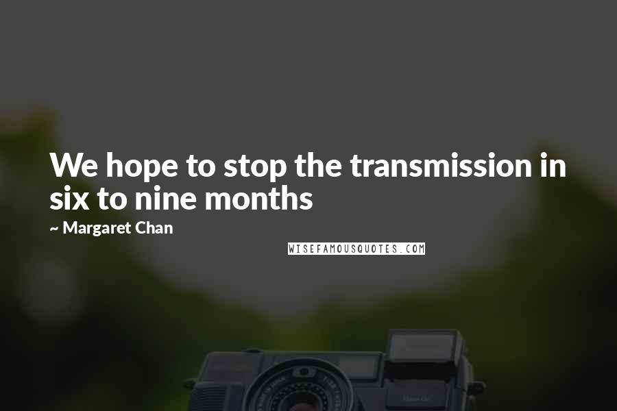 Margaret Chan Quotes: We hope to stop the transmission in six to nine months