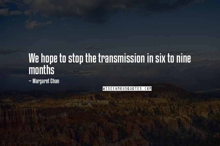 Margaret Chan Quotes: We hope to stop the transmission in six to nine months