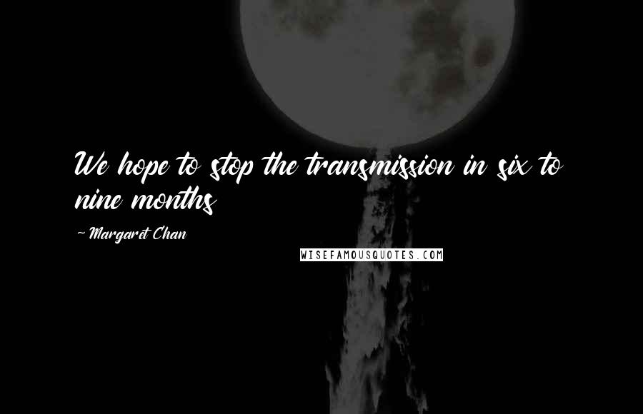Margaret Chan Quotes: We hope to stop the transmission in six to nine months