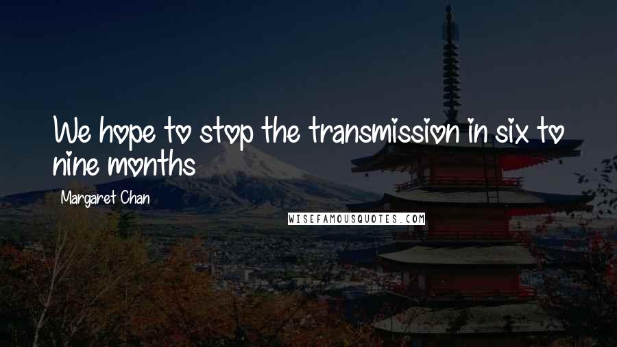 Margaret Chan Quotes: We hope to stop the transmission in six to nine months