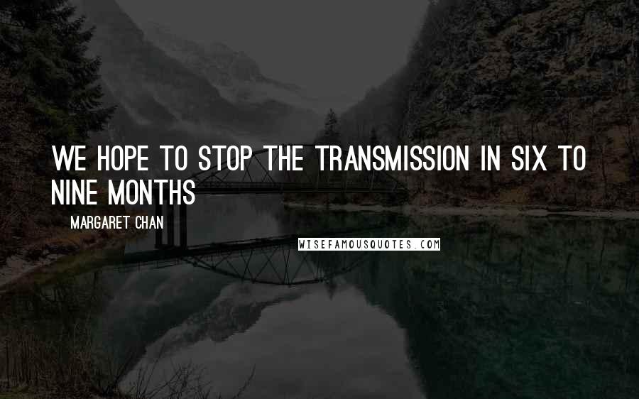 Margaret Chan Quotes: We hope to stop the transmission in six to nine months