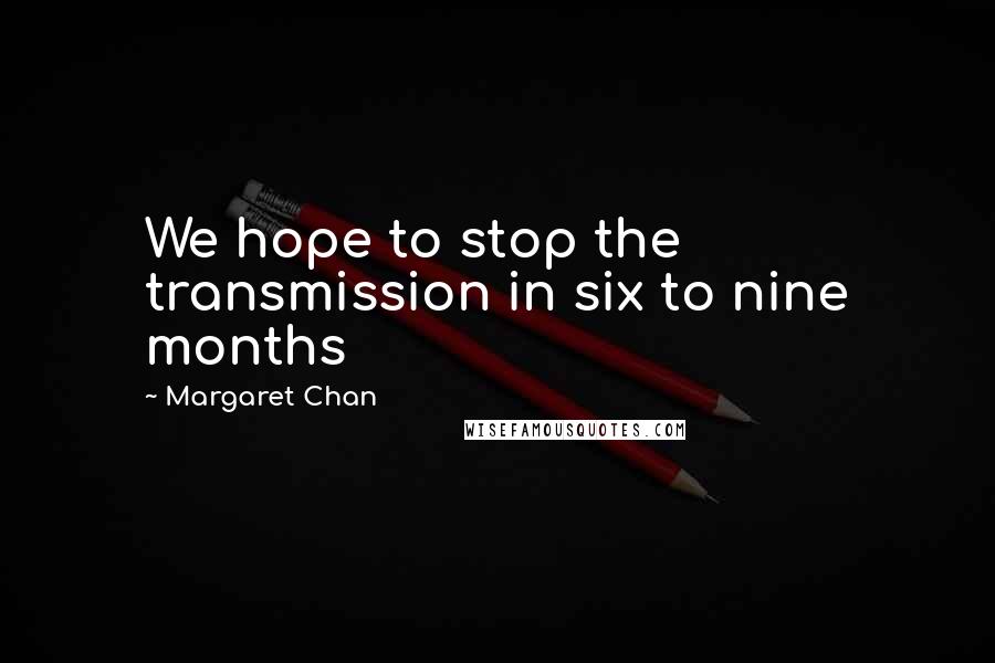 Margaret Chan Quotes: We hope to stop the transmission in six to nine months