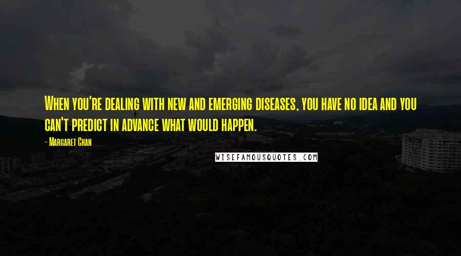 Margaret Chan Quotes: When you're dealing with new and emerging diseases, you have no idea and you can't predict in advance what would happen.