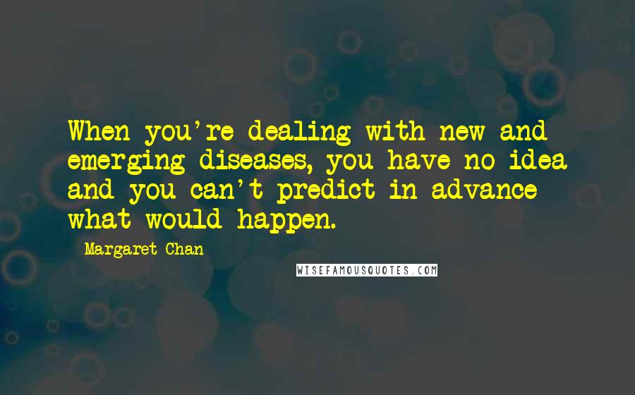 Margaret Chan Quotes: When you're dealing with new and emerging diseases, you have no idea and you can't predict in advance what would happen.