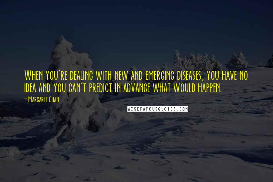 Margaret Chan Quotes: When you're dealing with new and emerging diseases, you have no idea and you can't predict in advance what would happen.
