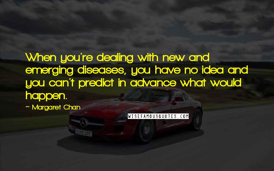 Margaret Chan Quotes: When you're dealing with new and emerging diseases, you have no idea and you can't predict in advance what would happen.