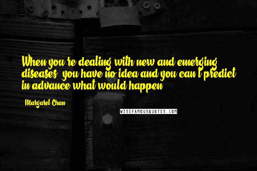 Margaret Chan Quotes: When you're dealing with new and emerging diseases, you have no idea and you can't predict in advance what would happen.