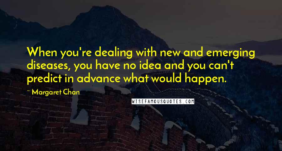Margaret Chan Quotes: When you're dealing with new and emerging diseases, you have no idea and you can't predict in advance what would happen.