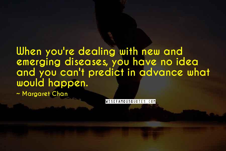 Margaret Chan Quotes: When you're dealing with new and emerging diseases, you have no idea and you can't predict in advance what would happen.