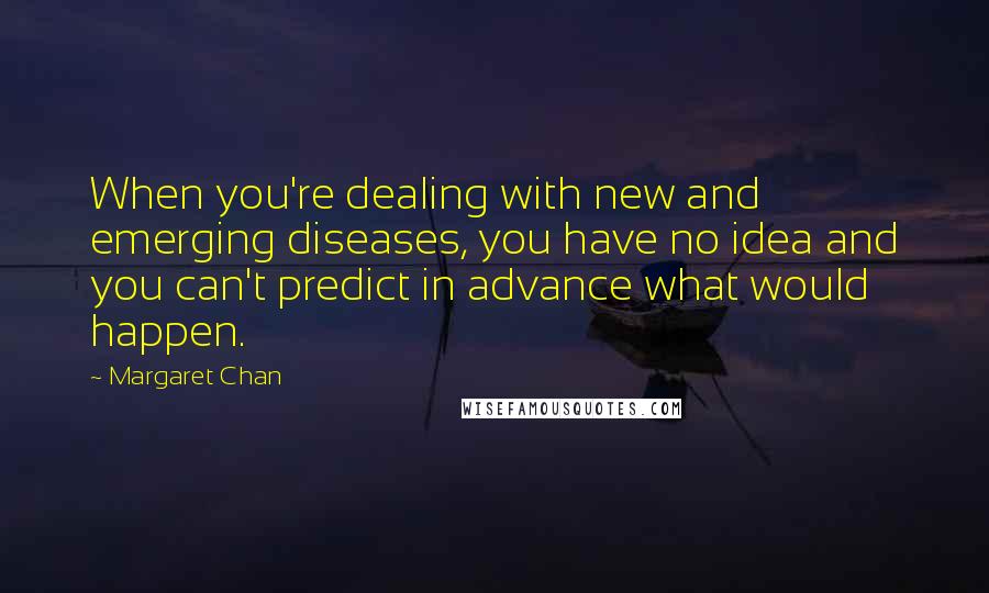 Margaret Chan Quotes: When you're dealing with new and emerging diseases, you have no idea and you can't predict in advance what would happen.