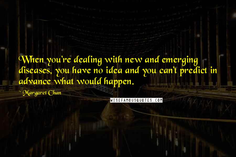 Margaret Chan Quotes: When you're dealing with new and emerging diseases, you have no idea and you can't predict in advance what would happen.