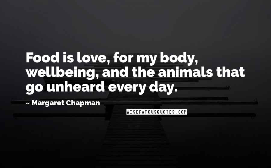 Margaret Chapman Quotes: Food is love, for my body, wellbeing, and the animals that go unheard every day.