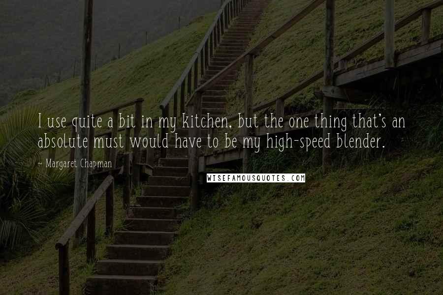 Margaret Chapman Quotes: I use quite a bit in my kitchen, but the one thing that's an absolute must would have to be my high-speed blender.