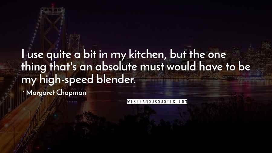 Margaret Chapman Quotes: I use quite a bit in my kitchen, but the one thing that's an absolute must would have to be my high-speed blender.