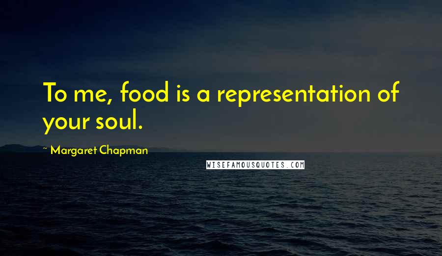 Margaret Chapman Quotes: To me, food is a representation of your soul.