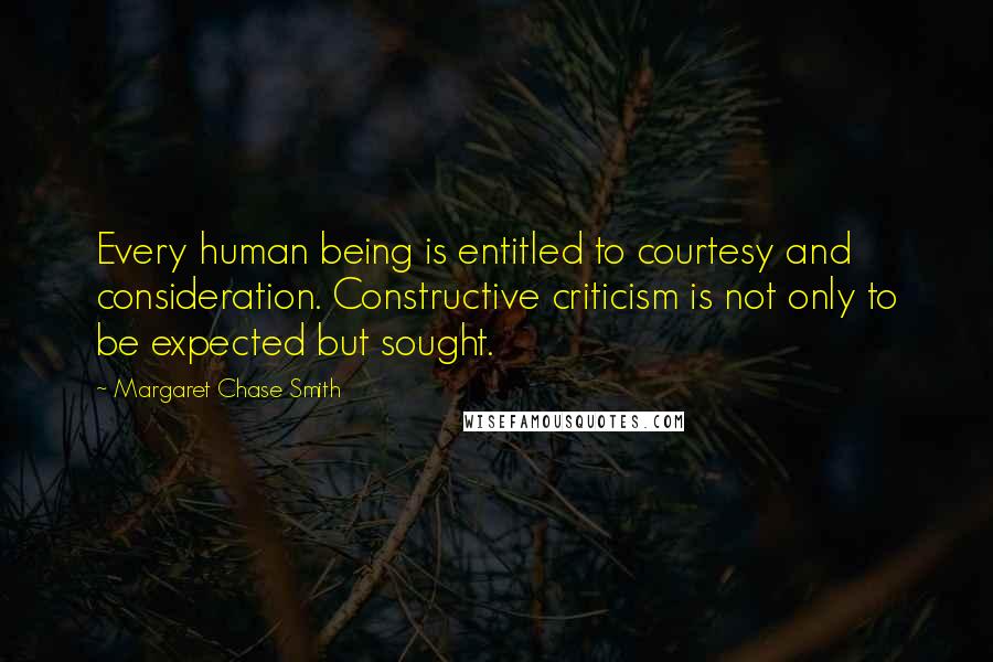 Margaret Chase Smith Quotes: Every human being is entitled to courtesy and consideration. Constructive criticism is not only to be expected but sought.