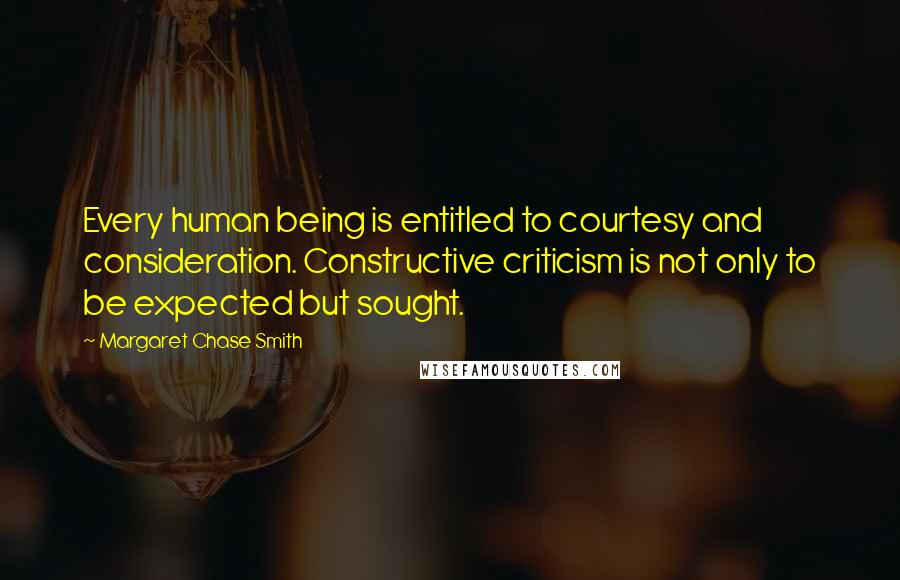 Margaret Chase Smith Quotes: Every human being is entitled to courtesy and consideration. Constructive criticism is not only to be expected but sought.