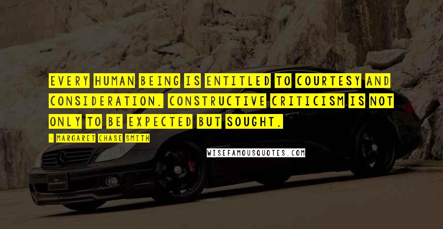 Margaret Chase Smith Quotes: Every human being is entitled to courtesy and consideration. Constructive criticism is not only to be expected but sought.