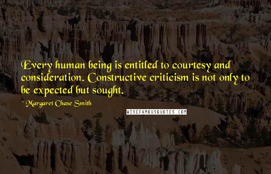 Margaret Chase Smith Quotes: Every human being is entitled to courtesy and consideration. Constructive criticism is not only to be expected but sought.