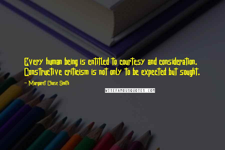 Margaret Chase Smith Quotes: Every human being is entitled to courtesy and consideration. Constructive criticism is not only to be expected but sought.