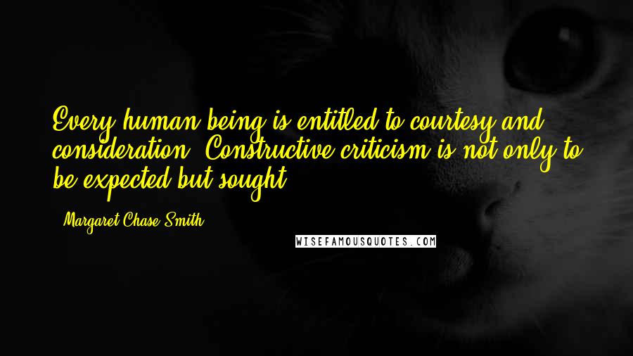 Margaret Chase Smith Quotes: Every human being is entitled to courtesy and consideration. Constructive criticism is not only to be expected but sought.