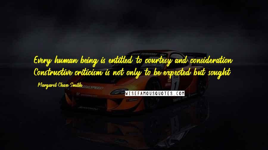 Margaret Chase Smith Quotes: Every human being is entitled to courtesy and consideration. Constructive criticism is not only to be expected but sought.