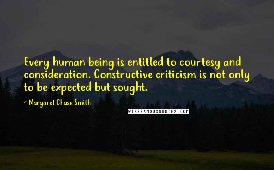 Margaret Chase Smith Quotes: Every human being is entitled to courtesy and consideration. Constructive criticism is not only to be expected but sought.