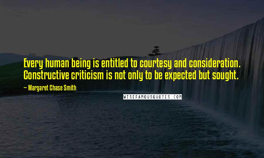 Margaret Chase Smith Quotes: Every human being is entitled to courtesy and consideration. Constructive criticism is not only to be expected but sought.
