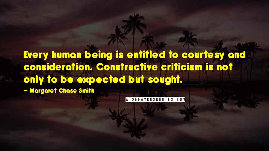 Margaret Chase Smith Quotes: Every human being is entitled to courtesy and consideration. Constructive criticism is not only to be expected but sought.