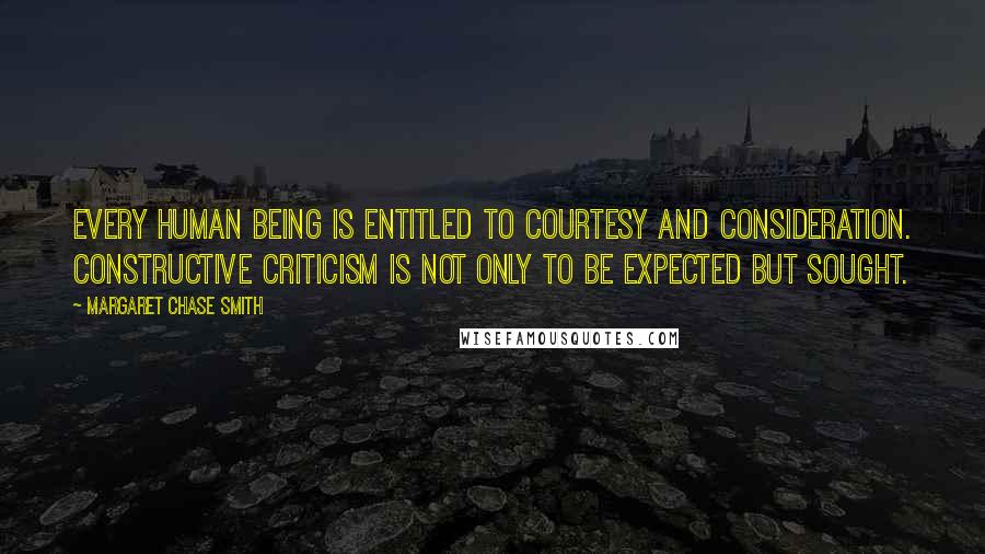 Margaret Chase Smith Quotes: Every human being is entitled to courtesy and consideration. Constructive criticism is not only to be expected but sought.