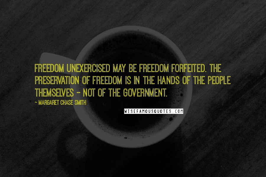 Margaret Chase Smith Quotes: Freedom unexercised may be freedom forfeited. The preservation of freedom is in the hands of the people themselves - not of the government.