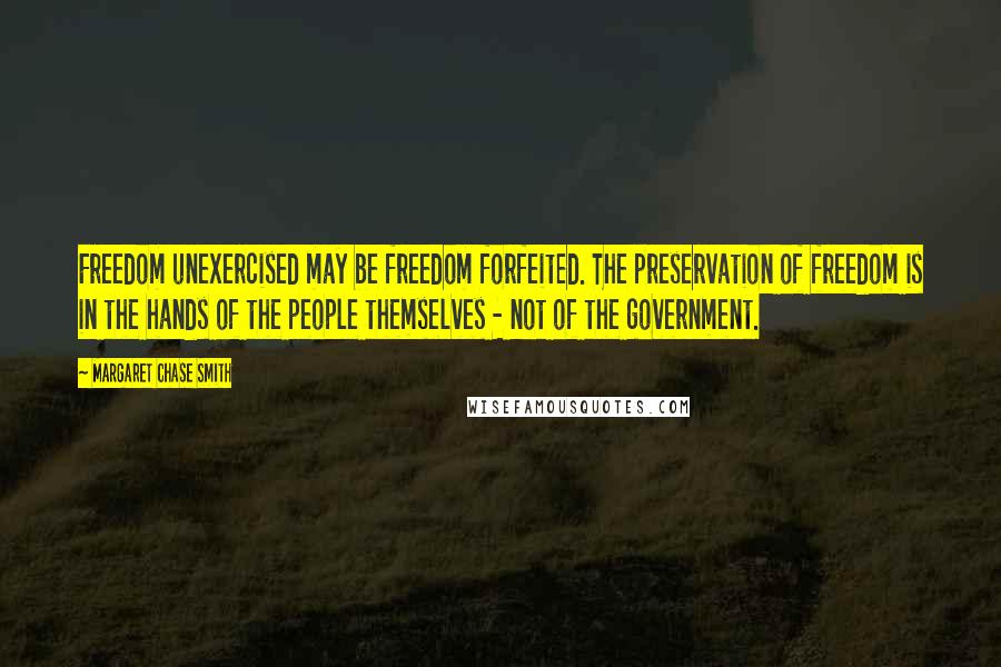 Margaret Chase Smith Quotes: Freedom unexercised may be freedom forfeited. The preservation of freedom is in the hands of the people themselves - not of the government.