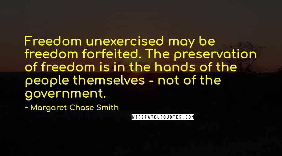 Margaret Chase Smith Quotes: Freedom unexercised may be freedom forfeited. The preservation of freedom is in the hands of the people themselves - not of the government.