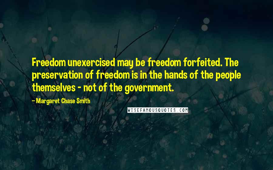 Margaret Chase Smith Quotes: Freedom unexercised may be freedom forfeited. The preservation of freedom is in the hands of the people themselves - not of the government.