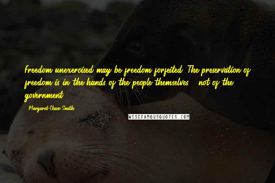 Margaret Chase Smith Quotes: Freedom unexercised may be freedom forfeited. The preservation of freedom is in the hands of the people themselves - not of the government.