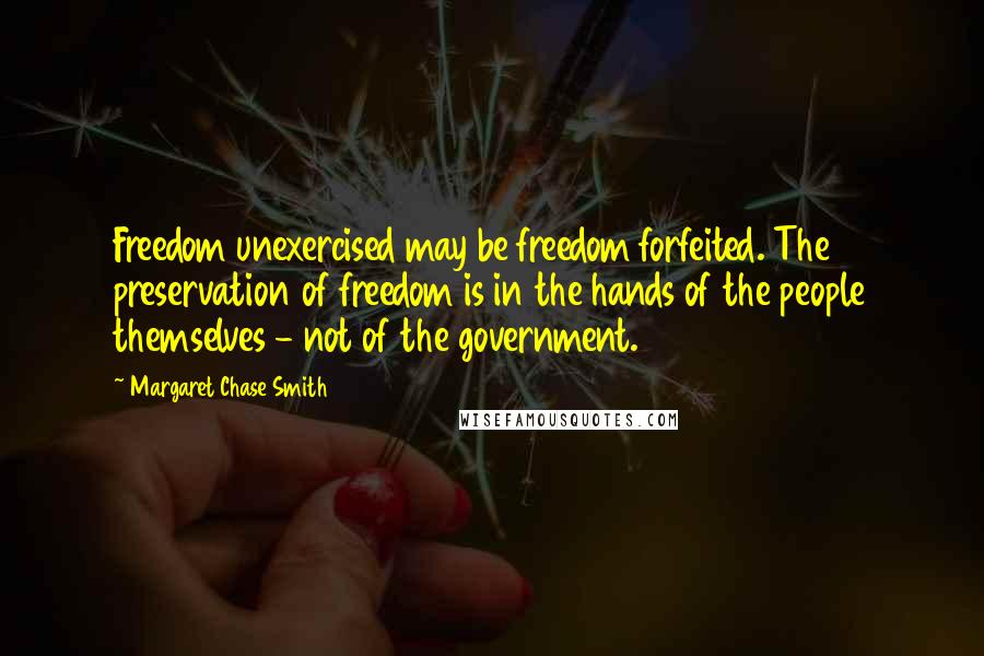 Margaret Chase Smith Quotes: Freedom unexercised may be freedom forfeited. The preservation of freedom is in the hands of the people themselves - not of the government.