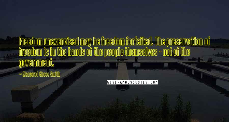 Margaret Chase Smith Quotes: Freedom unexercised may be freedom forfeited. The preservation of freedom is in the hands of the people themselves - not of the government.
