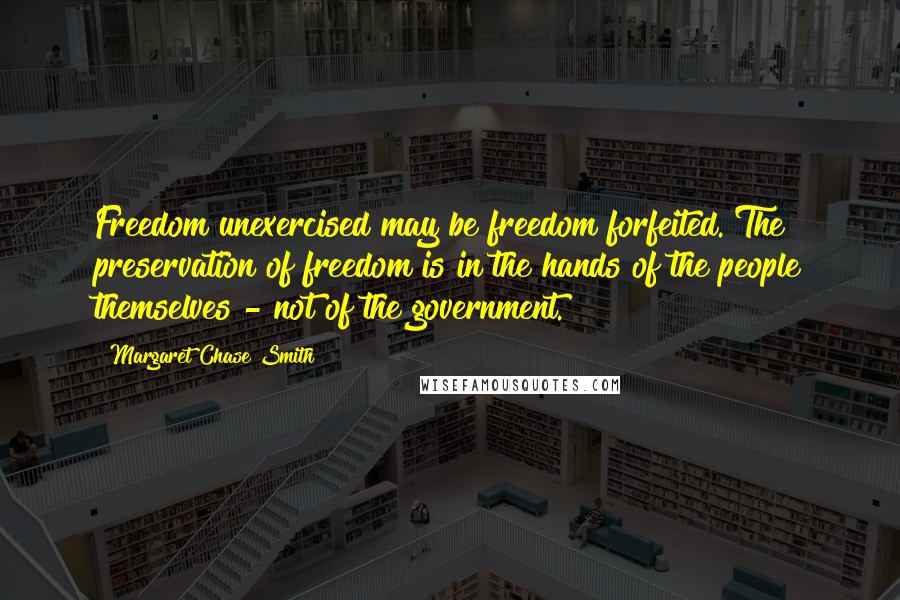 Margaret Chase Smith Quotes: Freedom unexercised may be freedom forfeited. The preservation of freedom is in the hands of the people themselves - not of the government.