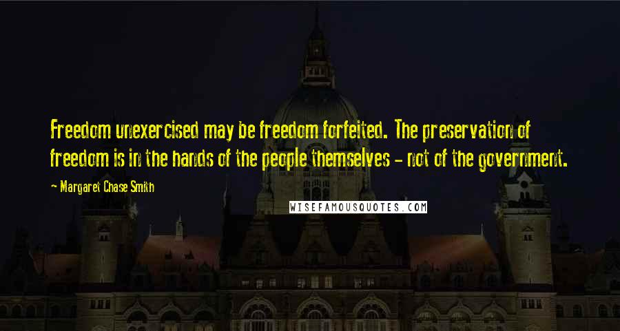 Margaret Chase Smith Quotes: Freedom unexercised may be freedom forfeited. The preservation of freedom is in the hands of the people themselves - not of the government.