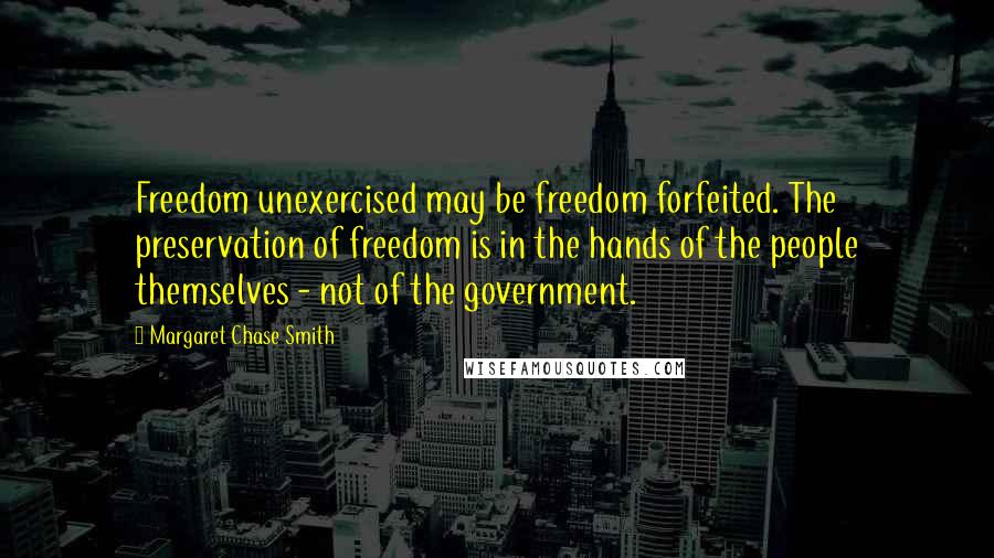 Margaret Chase Smith Quotes: Freedom unexercised may be freedom forfeited. The preservation of freedom is in the hands of the people themselves - not of the government.