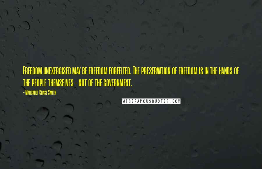 Margaret Chase Smith Quotes: Freedom unexercised may be freedom forfeited. The preservation of freedom is in the hands of the people themselves - not of the government.