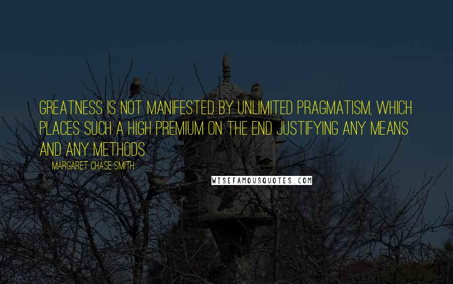 Margaret Chase Smith Quotes: Greatness is not manifested by unlimited pragmatism, which places such a high premium on the end justifying any means and any methods.