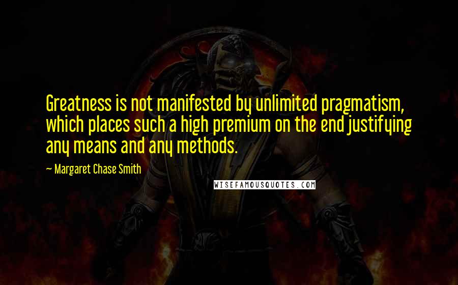 Margaret Chase Smith Quotes: Greatness is not manifested by unlimited pragmatism, which places such a high premium on the end justifying any means and any methods.